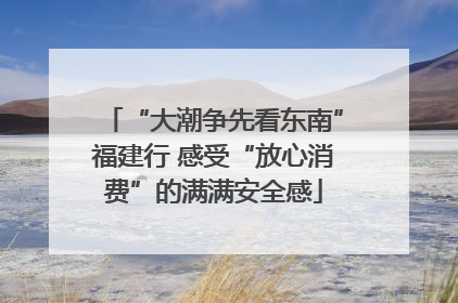 “大潮争先看东南”福建行 感受“放心消费”的满满安全感